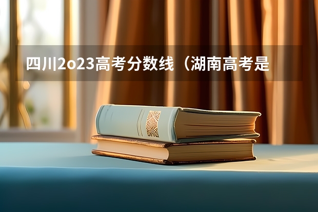 四川2o23高考分数线（湖南高考是3+3还是3+1+2模式？）