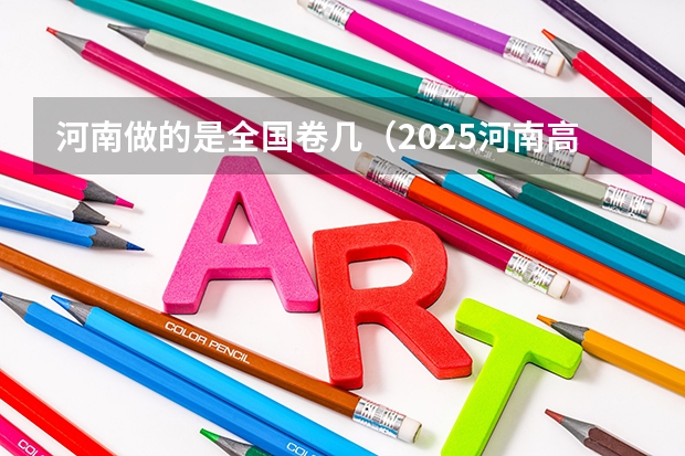 河南做的是全国卷几（2025河南高考改革政策）