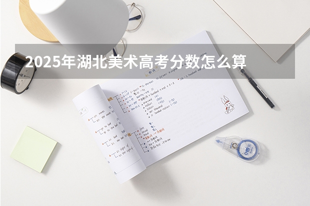 2025年湖北美术高考分数怎么算