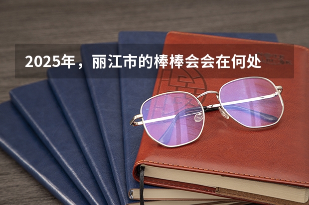 2025年,丽江市的棒棒会会在何处举行(2025年1月5日起丽江?成都列车开通)