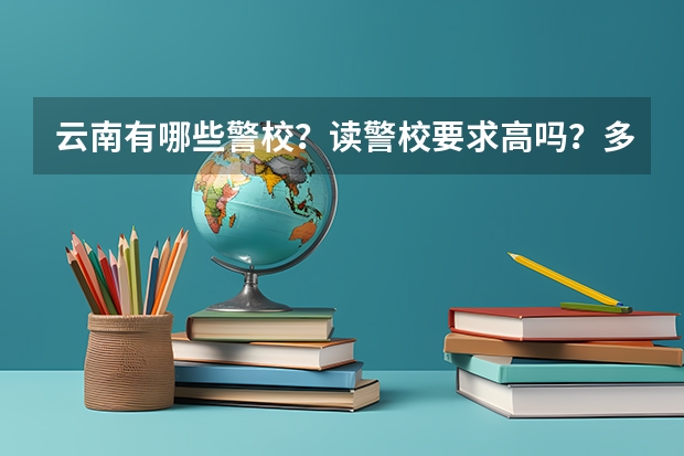 云南有哪些警校?读警校要求高吗?多少分可以读?如果想当警察还有哪些方法可以实现自己的梦想