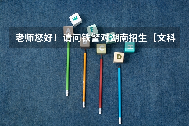 老师您好!请问铁警对湖南招生【文科女生】的条件高吗,大概多少分,铁警以后是做什么