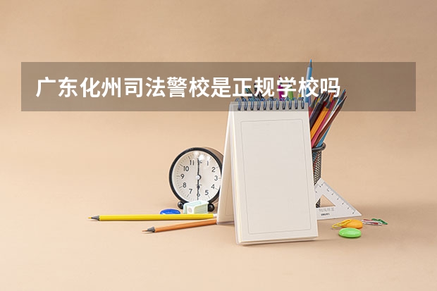 广东化州司法警校是正规学校吗