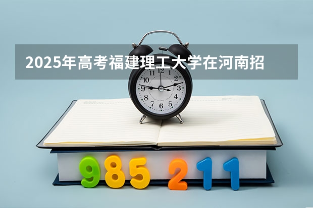 2025年高考福建理工大学在河南招生计划