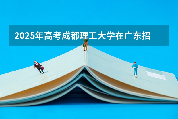 2025年高考成都理工大学在广东招生计划