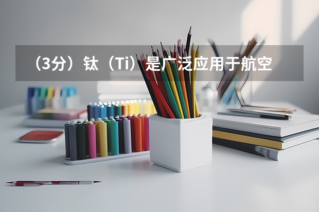 （3分）钛（Ti）是广泛应用于航空、航海等领域的一种重要金属。在一定条件下，钛由四氯化钛（TiCl 4 ）和（国内军校排名，不要警校的，高考能收的，谢谢各位了！）