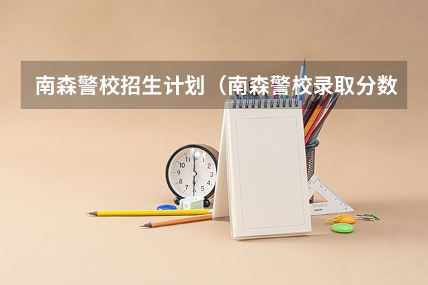 南森警校招生计划(南森警校录取分数线)