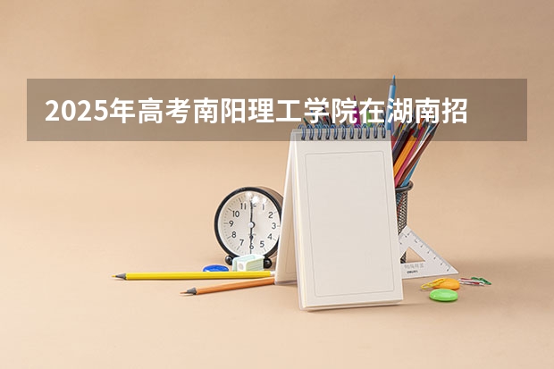 2025年高考南阳理工学院在湖南招生计划