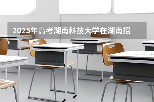 2025年高考湖南科技大学在湖南招生计划