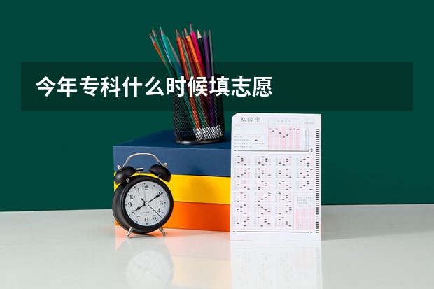 今年专科什么时候填志愿