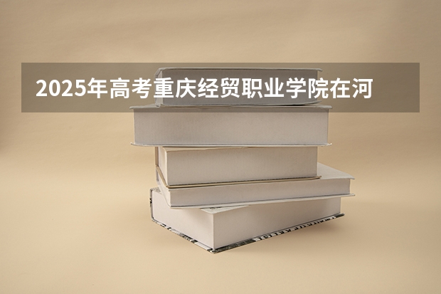 2025年高考重庆经贸职业学院在河南招生计划