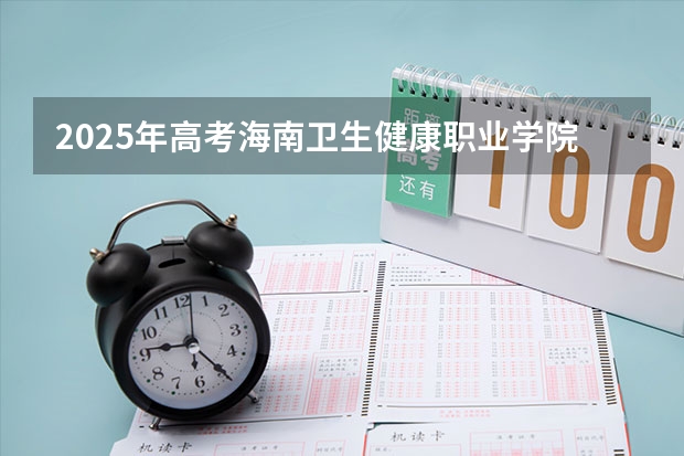 2025年高考海南卫生健康职业学院在湖南招生计划