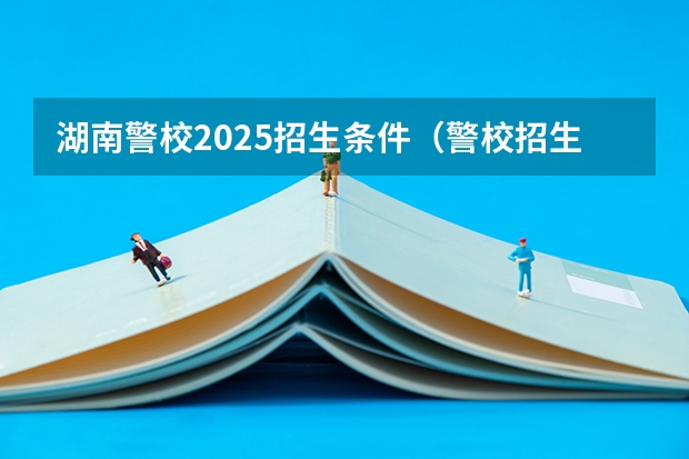 湖南警校2025招生条件（警校招生标准）
