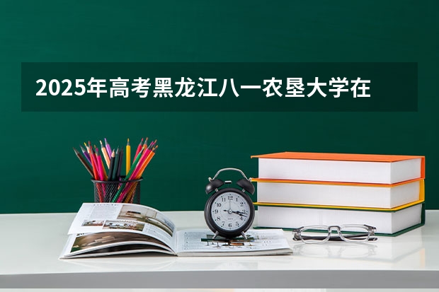 2025年高考黑龙江八一农垦大学在河北招生计划