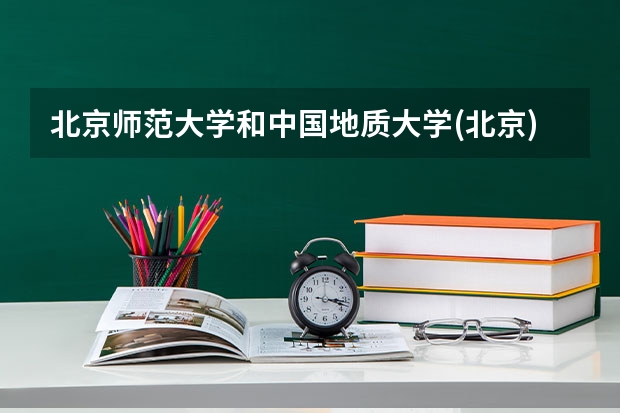 北京师范大学和中国地质大学(北京)哪个更好 历年录取分数线对比
