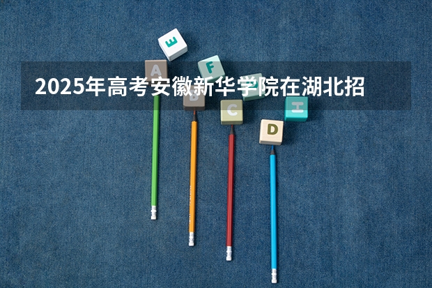 2025年高考安徽新华学院在湖北招生计划