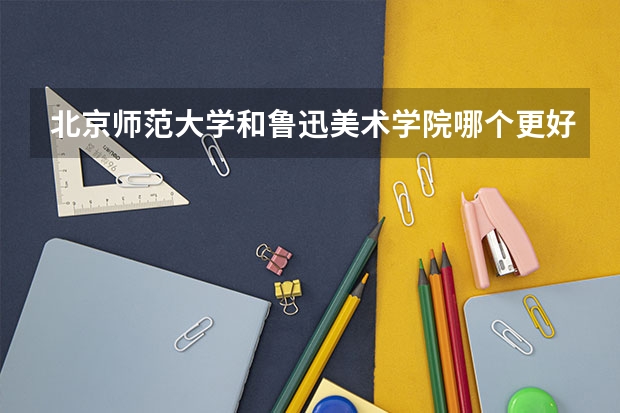 北京师范大学和鲁迅美术学院哪个更好 历年录取分数线对比