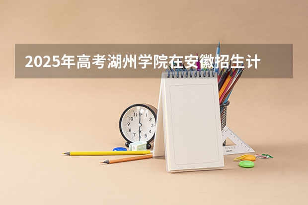 2025年高考湖州学院在安徽招生计划