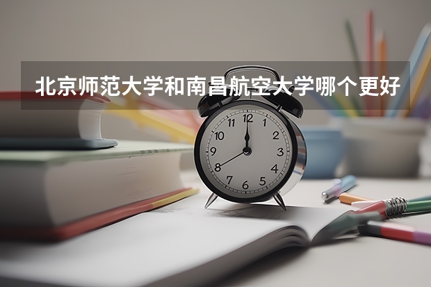 北京师范大学和南昌航空大学哪个更好 历年录取分数线对比