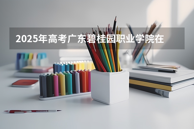 2025年高考广东碧桂园职业学院在安徽招生计划