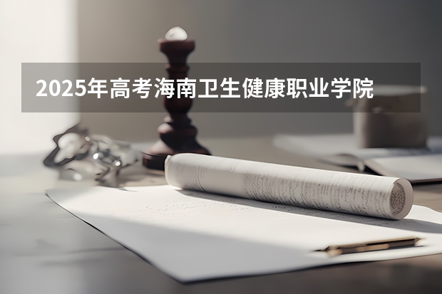 2025年高考海南卫生健康职业学院在湖北招生计划