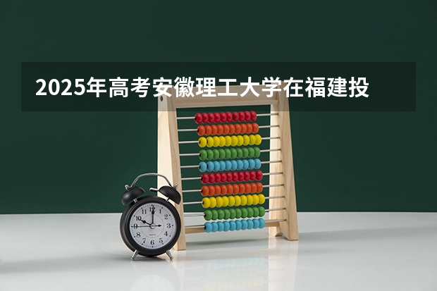 2025年高考安徽理工大学在福建投档分数线详解