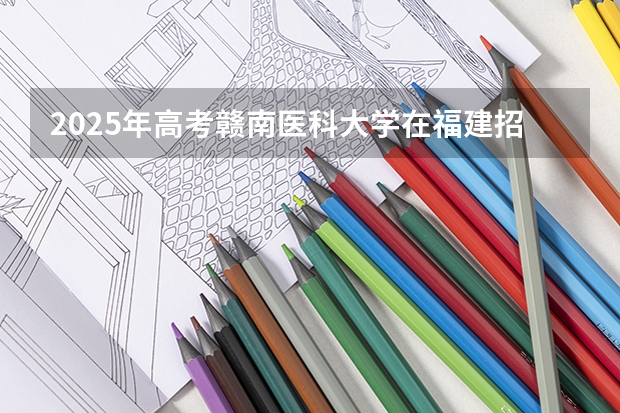 2025年高考赣南医科大学在福建招生计划（2026年参考）
