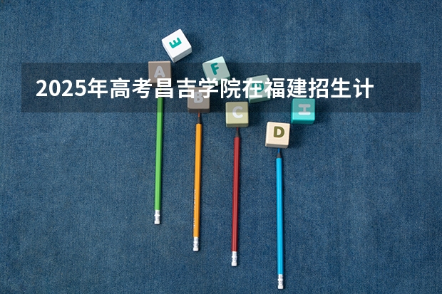 2025年高考昌吉学院在福建招生计划（2026年参考）