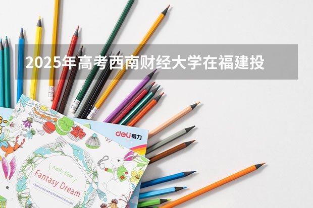 2025年高考西南财经大学在福建投档分数线详解