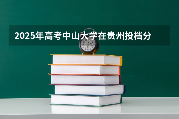 2025年高考中山大学在贵州投档分数线详解