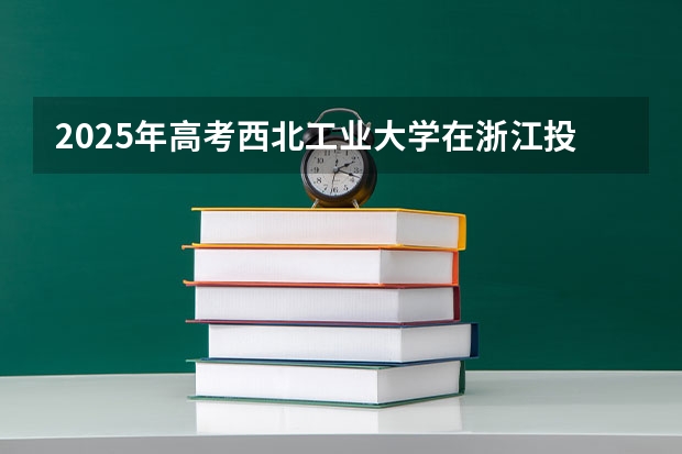 2025年高考西北工业大学在浙江投档分数线详解