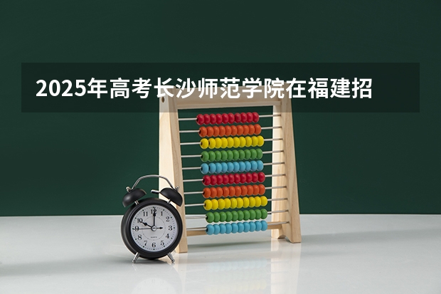 2025年高考长沙师范学院在福建招生计划（2026年参考）
