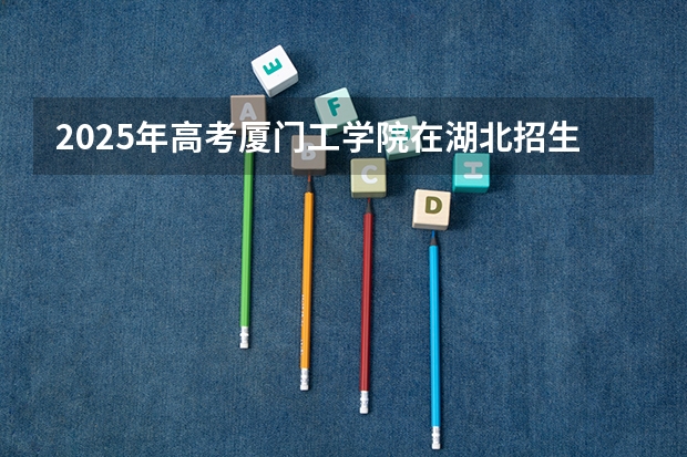 2025年高考厦门工学院在湖北招生计划（2026年参考）