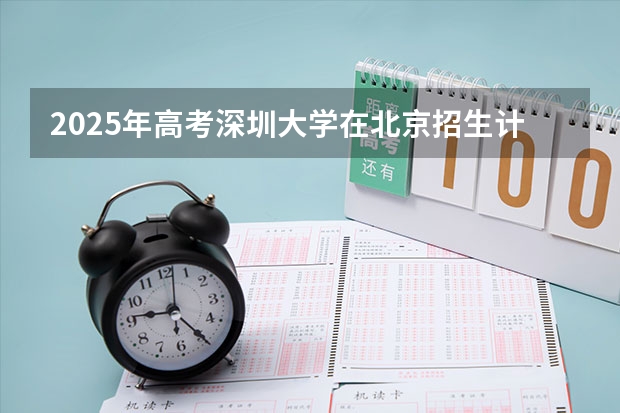 2025年高考深圳大学在北京招生计划（2026年参考）