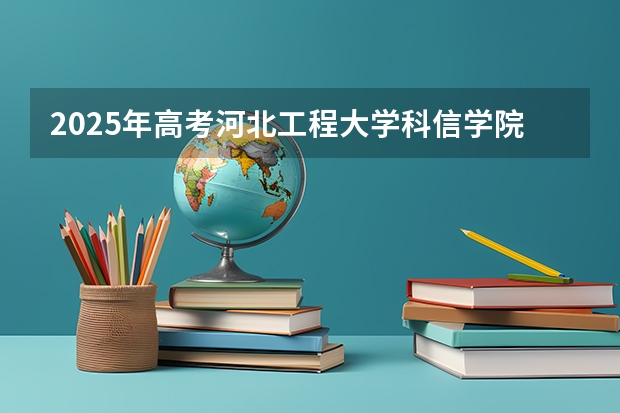 2025年高考河北工程大学科信学院在江西招生计划（2026年参考）