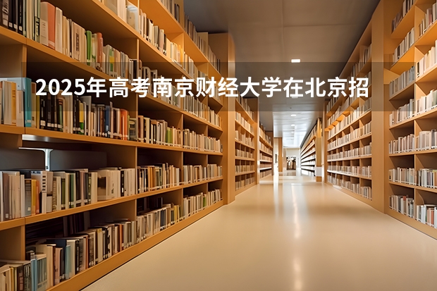 2025年高考南京财经大学在北京招生计划（2026年参考）