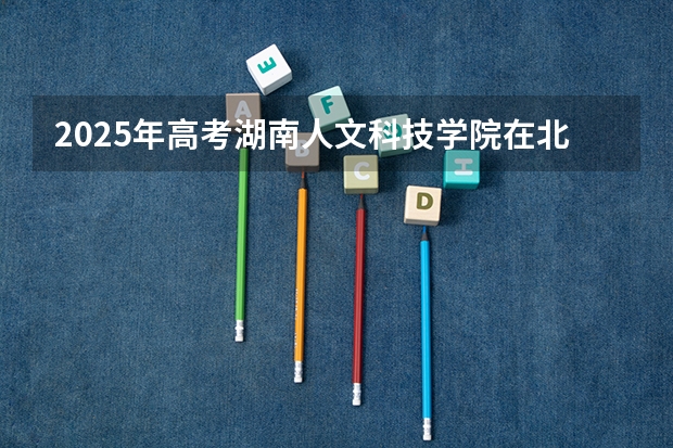 2025年高考湖南人文科技学院在北京招生计划（2026年参考）