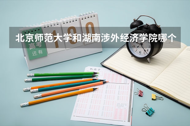 北京师范大学和湖南涉外经济学院哪个更好 历年录取分数线对比