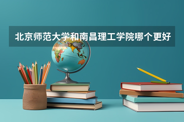 北京师范大学和南昌理工学院哪个更好 历年录取分数线对比