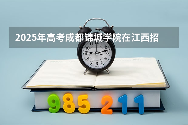 2025年高考成都锦城学院在江西招生计划（2026年参考）