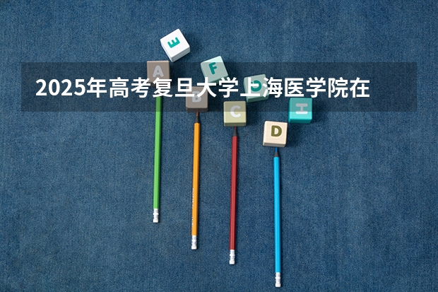 2025年高考复旦大学上海医学院在江西招生计划（2026年参考）