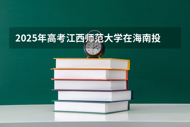 2025年高考江西师范大学在海南投档分数线详解