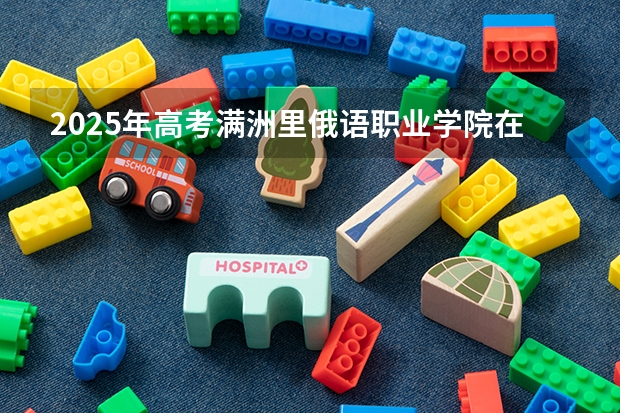 2025年高考满洲里俄语职业学院在四川招生计划（2026年参考）