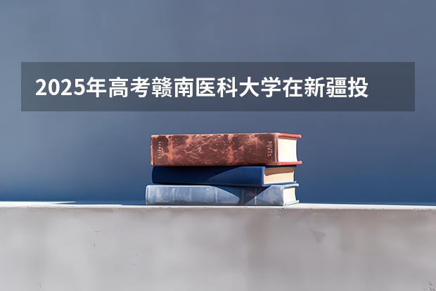 2025年高考赣南医科大学在新疆投档分数线详解