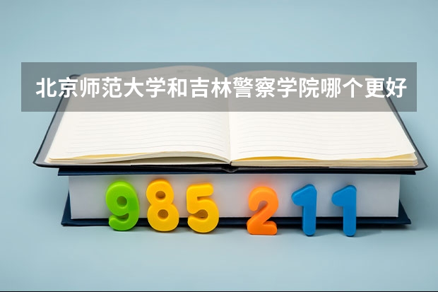北京师范大学和吉林警察学院哪个更好 历年录取分数线对比