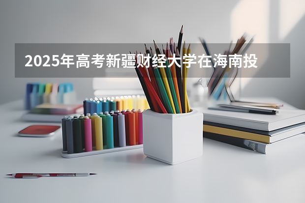 2025年高考新疆财经大学在海南投档分数线详解