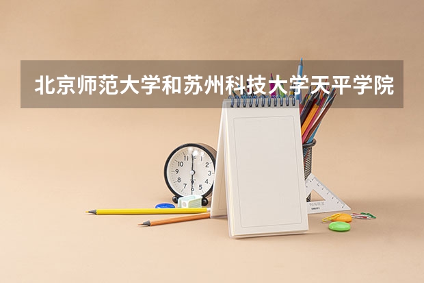 北京师范大学和苏州科技大学天平学院哪个更好 历年录取分数线对比