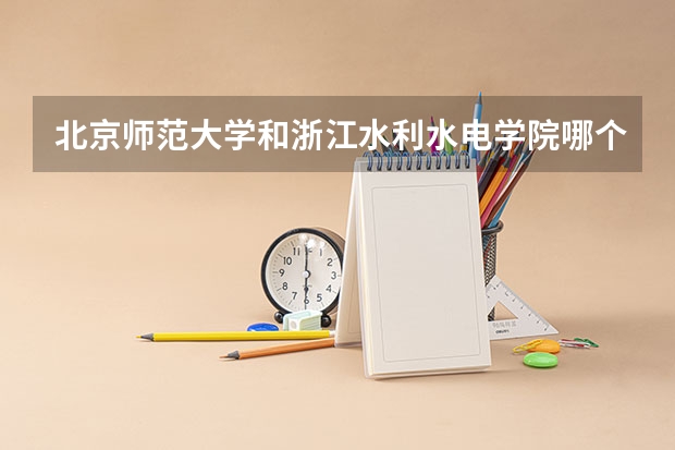 北京师范大学和浙江水利水电学院哪个更好 历年录取分数线对比