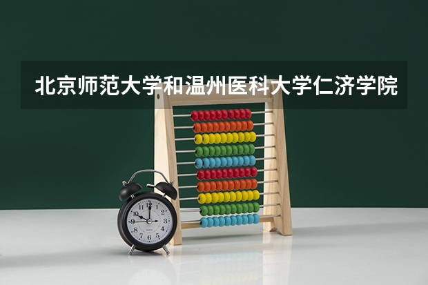 北京师范大学和温州医科大学仁济学院哪个更好 历年录取分数线对比