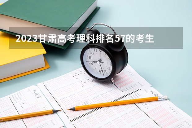 2023甘肃高考理科排名57的考生报什么大学 大学往年录取分数线